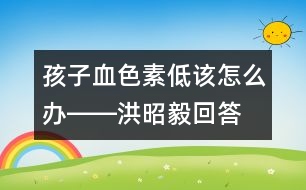 孩子血色素低該怎么辦――洪昭毅回答