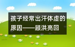 孩子經(jīng)常出汗、體虛的原因――顧洪亮回答