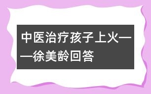 中醫(yī)治療孩子上火――徐美齡回答