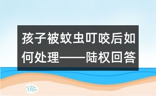 孩子被蚊蟲叮咬后如何處理――陸權(quán)回答