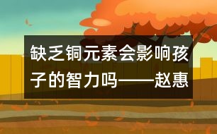 缺乏銅元素會影響孩子的智力嗎――趙惠君回答