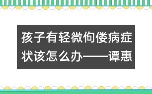 孩子有輕微佝僂病癥狀該怎么辦――譚惠玉回答