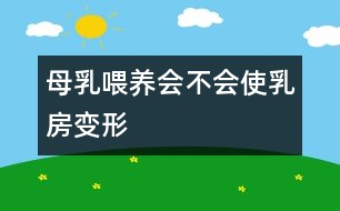 母乳喂養(yǎng)會(huì)不會(huì)使乳房變形