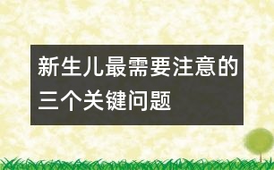 新生兒最需要注意的三個(gè)關(guān)鍵問題