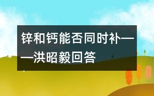 鋅和鈣能否同時補(bǔ)――洪昭毅回答