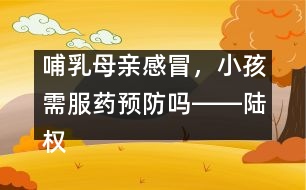 哺乳母親感冒，小孩需服藥預(yù)防嗎――陸權(quán)回答