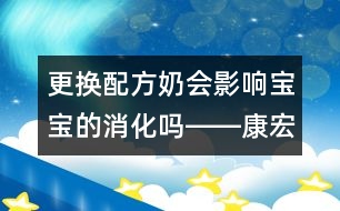 更換配方奶會(huì)影響寶寶的消化嗎――康宏回答