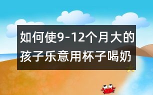 如何使9-12個(gè)月大的孩子樂(lè)意用杯子喝奶