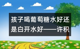 孩子喝葡萄糖水好還是白開(kāi)水好――許積德回答