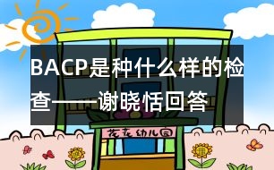 BACP是種什么樣的檢查――謝曉恬回答