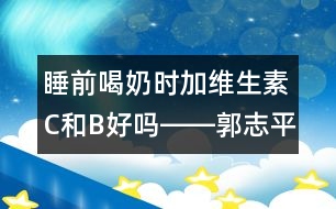 睡前喝奶時(shí)加維生素C和B好嗎――郭志平回答