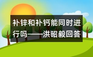 補鋅和補鈣能同時進行嗎――洪昭毅回答