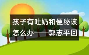 孩子有吐奶和便秘該怎么辦――郭志平回答