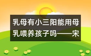 乳母有小三陽能用母乳喂養(yǎng)孩子嗎――宋善路回答