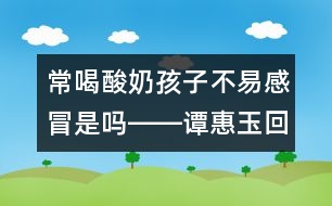 常喝酸奶孩子不易感冒是嗎――譚惠玉回答