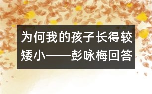 為何我的孩子長得較矮小――彭詠梅回答