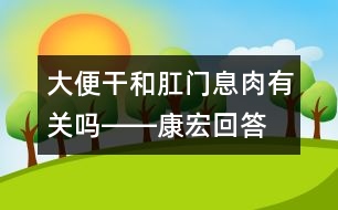 大便干和肛門(mén)息肉有關(guān)嗎――康宏回答