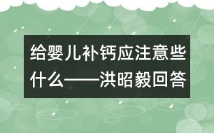 給嬰兒補(bǔ)鈣應(yīng)注意些什么――洪昭毅回答