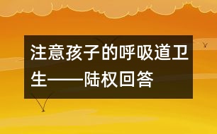 注意孩子的呼吸道衛(wèi)生――陸權回答