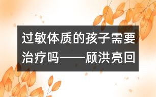 過(guò)敏體質(zhì)的孩子需要治療嗎――顧洪亮回答