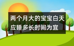 兩個(gè)月大的寶寶白天應(yīng)睡多長時(shí)間為宜