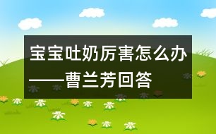 寶寶吐奶厲害怎么辦――曹蘭芳回答