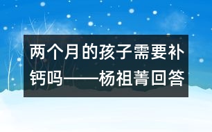 兩個月的孩子需要補鈣嗎――楊祖菁回答