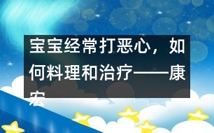 寶寶經(jīng)常打惡心，如何料理和治療――康宏回答