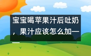 寶寶喝蘋果汁后吐奶，果汁應(yīng)該怎么加――康宏回答