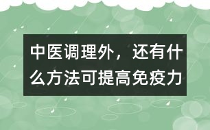 中醫(yī)調(diào)理外，還有什么方法可提高免疫力