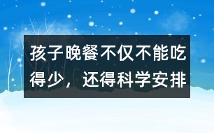 孩子晚餐不僅不能吃得少，還得科學(xué)安排