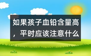 如果孩子血鉛含量高，平時應(yīng)該注意什么