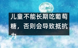 兒童不能長期吃葡萄糖，否則會導(dǎo)致抵抗力下降