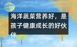 海洋蔬菜營(yíng)養(yǎng)好，是孩子健康成長(zhǎng)的好伙伴