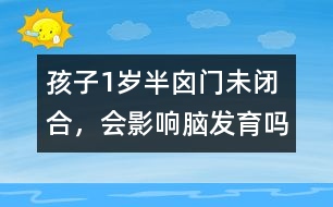 孩子1歲半囟門未閉合，會(huì)影響腦發(fā)育嗎