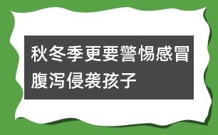 秋冬季更要警惕感冒、腹瀉侵襲孩子