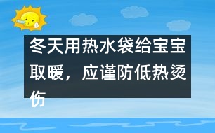 冬天用熱水袋給寶寶取暖，應(yīng)謹防低熱燙傷