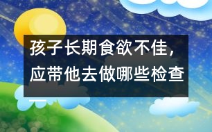 孩子長(zhǎng)期食欲不佳，應(yīng)帶他去做哪些檢查――宋善路回答