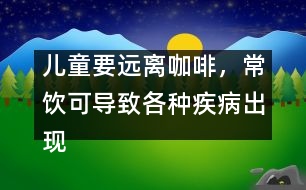 兒童要遠(yuǎn)離咖啡，常飲可導(dǎo)致各種疾病出現(xiàn)