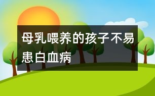 母乳喂養(yǎng)的孩子不易患白血病