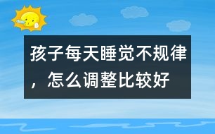 孩子每天睡覺不規(guī)律，怎么調(diào)整比較好