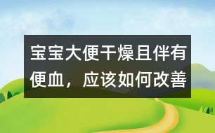 寶寶大便干燥且伴有便血，應(yīng)該如何改善