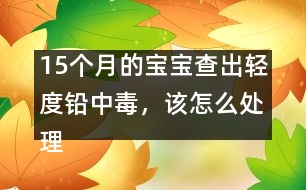 15個月的寶寶查出輕度鉛中毒，該怎么處理