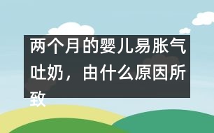 兩個月的嬰兒易脹氣吐奶，由什么原因所致