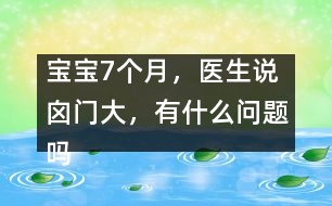 寶寶7個(gè)月，醫(yī)生說(shuō)囟門(mén)大，有什么問(wèn)題嗎