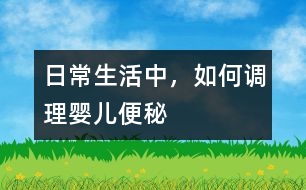 日常生活中，如何調(diào)理嬰兒便秘