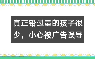 真正鉛過量的孩子很少，小心被廣告誤導(dǎo)