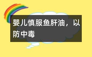 嬰兒慎服魚(yú)肝油，以防中毒