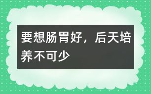 要想腸胃好，后天培養(yǎng)不可少