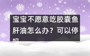 寶寶不愿意吃膠囊魚肝油怎么辦？可以停嗎